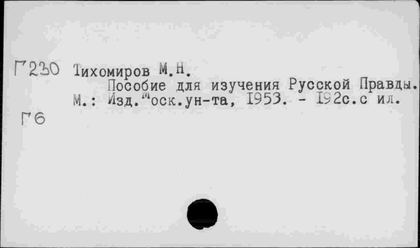 ﻿Іихомиров М.гі.
Пособие для изучения Русской Правды.
М. : Лзд.^оск.ун-та, 1953. - 192с.с ил.
Гб